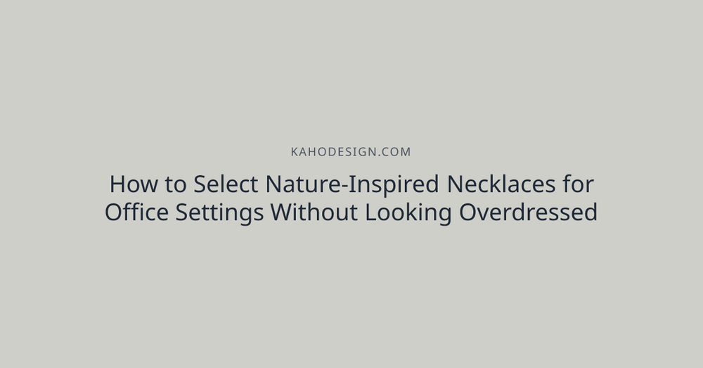 How to Select Nature-Inspired Necklaces for Office Settings Without Looking Overdressed
