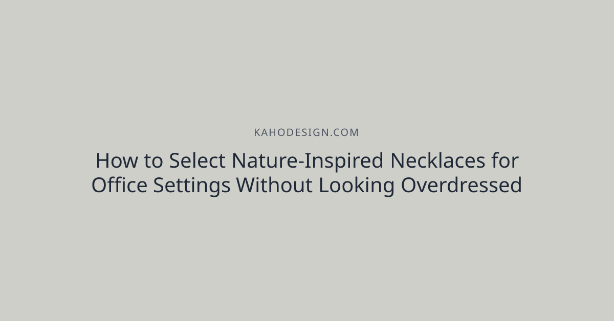 How to Select Nature-Inspired Necklaces for Office Settings Without Looking Overdressed